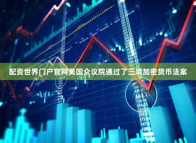配资世界门户官网美国众议院通过了三项加密货币法案