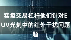实盘交易杠杆他们针对EUV光刻中的红外干扰问题