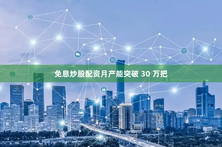 免息炒股配资月产能突破 30 万把