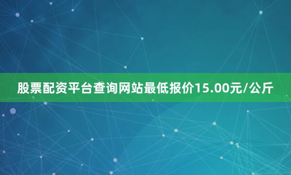 股票配资平台查询网站最低报价15.00元/公斤