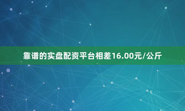 靠谱的实盘配资平台相差16.00元/公斤