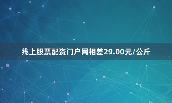 线上股票配资门户网相差29.00元/公斤
