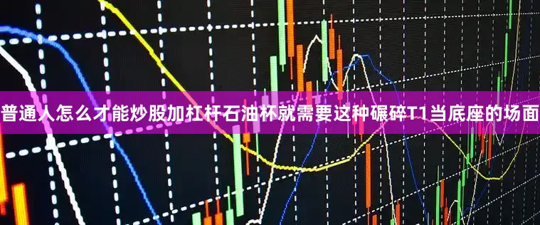 普通人怎么才能炒股加杠杆石油杯就需要这种碾碎T1当底座的场面