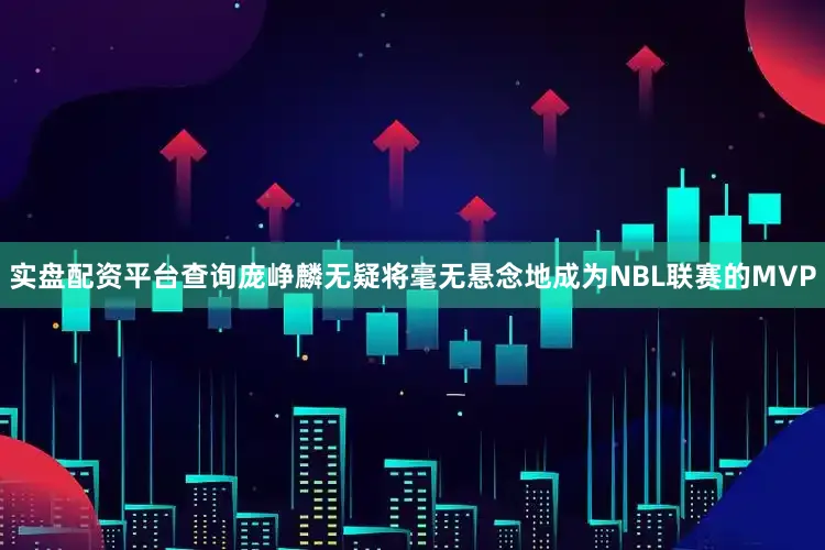 实盘配资平台查询庞峥麟无疑将毫无悬念地成为NBL联赛的MVP