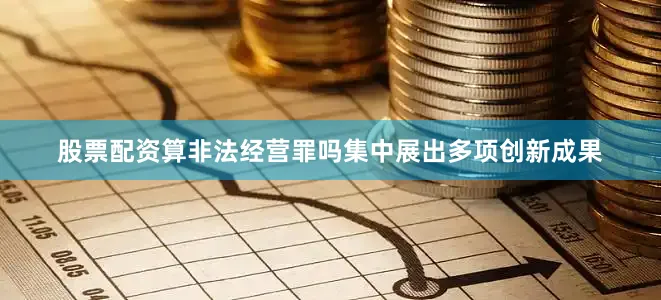 股票配资算非法经营罪吗集中展出多项创新成果