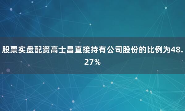 股票实盘配资高士昌直接持有公司股份的比例为48.27%