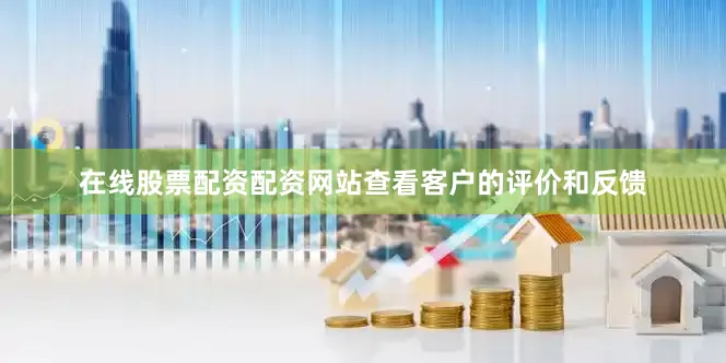 在线股票配资配资网站查看客户的评价和反馈